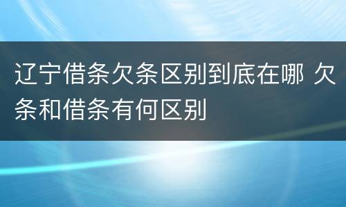 辽宁借条欠条区别到底在哪 欠条和借条有何区别
