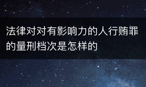 法律对对有影响力的人行贿罪的量刑档次是怎样的