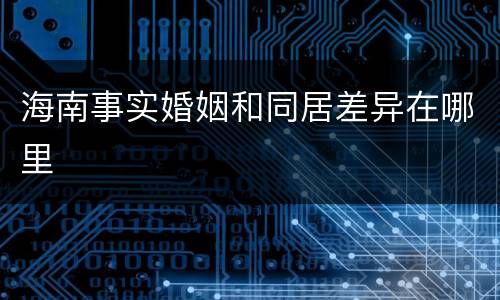 海南事实婚姻和同居差异在哪里