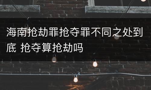 海南抢劫罪抢夺罪不同之处到底 抢夺算抢劫吗