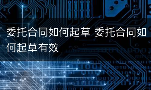 委托合同如何起草 委托合同如何起草有效