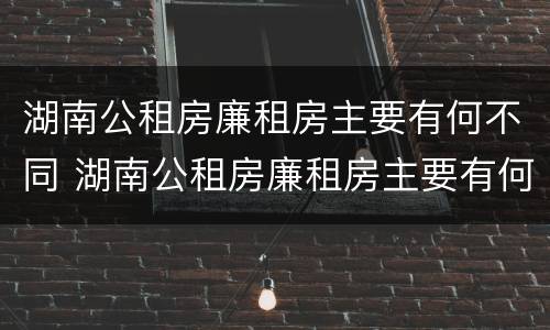 湖南公租房廉租房主要有何不同 湖南公租房廉租房主要有何不同之处