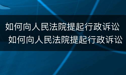 如何向人民法院提起行政诉讼 如何向人民法院提起行政诉讼申请