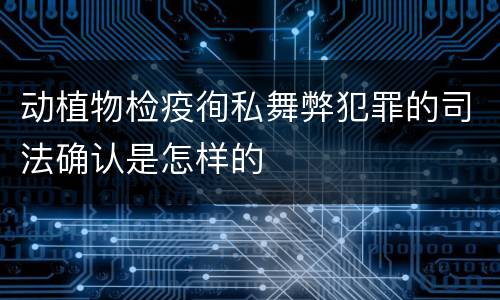动植物检疫徇私舞弊犯罪的司法确认是怎样的