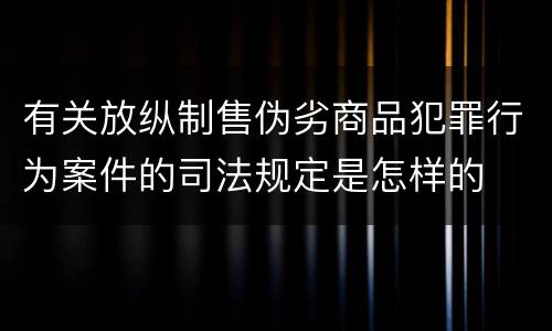 有关放纵制售伪劣商品犯罪行为案件的司法规定是怎样的