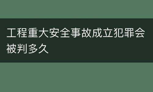 工程重大安全事故成立犯罪会被判多久