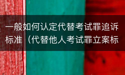 一般如何认定代替考试罪追诉标准（代替他人考试罪立案标准）