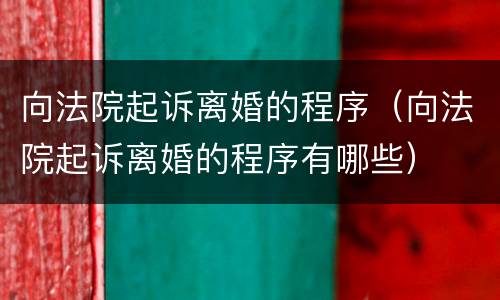 向法院起诉离婚的程序（向法院起诉离婚的程序有哪些）