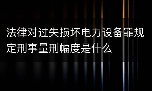 法律对过失损坏电力设备罪规定刑事量刑幅度是什么