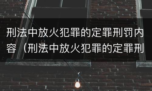 刑法中放火犯罪的定罪刑罚内容（刑法中放火犯罪的定罪刑罚内容是）