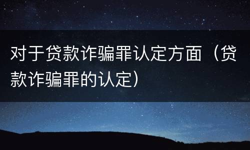对于贷款诈骗罪认定方面（贷款诈骗罪的认定）