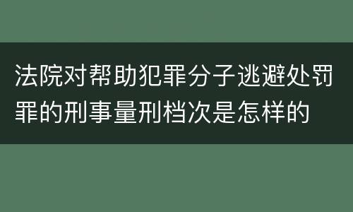 法院对帮助犯罪分子逃避处罚罪的刑事量刑档次是怎样的