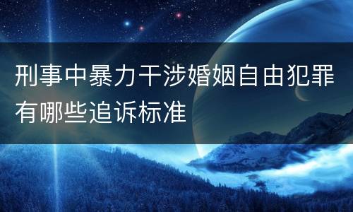 刑事中暴力干涉婚姻自由犯罪有哪些追诉标准