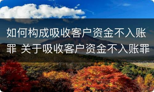如何构成吸收客户资金不入账罪 关于吸收客户资金不入账罪