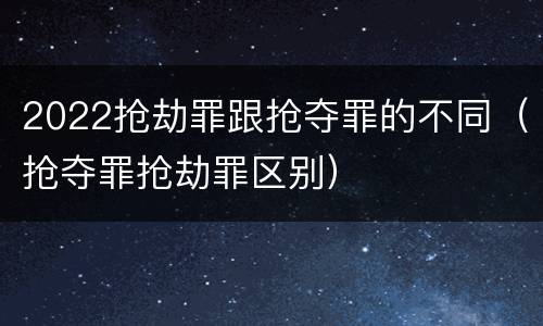 2022抢劫罪跟抢夺罪的不同（抢夺罪抢劫罪区别）
