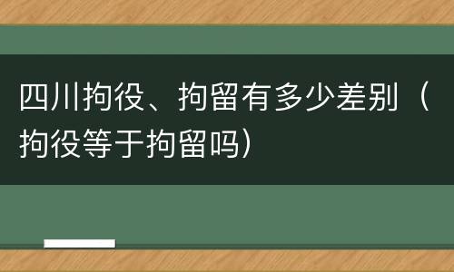 四川拘役、拘留有多少差别（拘役等于拘留吗）