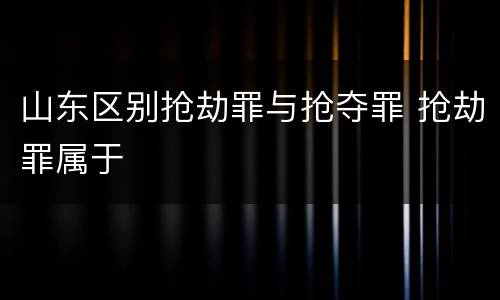 山东区别抢劫罪与抢夺罪 抢劫罪属于