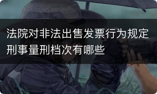 法院对非法出售发票行为规定刑事量刑档次有哪些