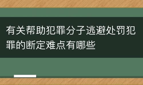 有关帮助犯罪分子逃避处罚犯罪的断定难点有哪些