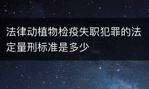 法律动植物检疫失职犯罪的法定量刑标准是多少