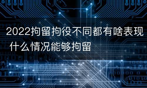 2022拘留拘役不同都有啥表现 什么情况能够拘留