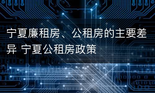 宁夏廉租房、公租房的主要差异 宁夏公租房政策
