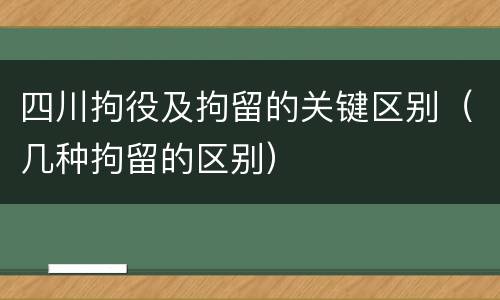 四川拘役及拘留的关键区别（几种拘留的区别）