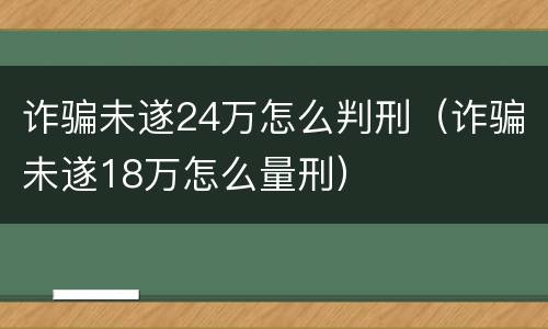 诈骗未遂24万怎么判刑（诈骗未遂18万怎么量刑）
