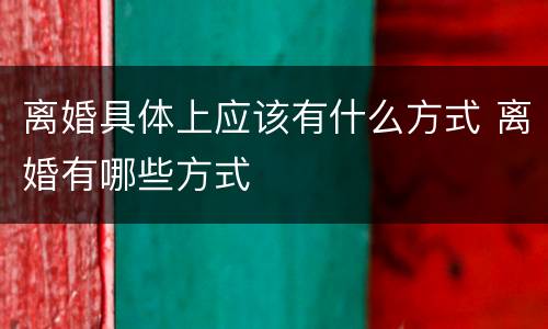 离婚具体上应该有什么方式 离婚有哪些方式