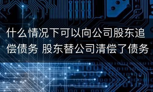 什么情况下可以向公司股东追偿债务 股东替公司清偿了债务追偿