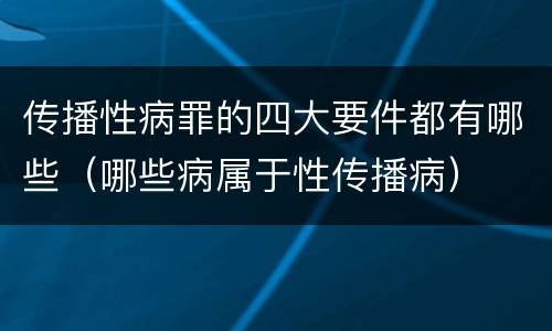 传播性病罪的四大要件都有哪些（哪些病属于性传播病）