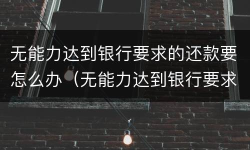 无能力达到银行要求的还款要怎么办（无能力达到银行要求的还款要怎么办理）