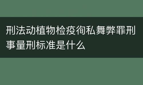 刑法动植物检疫徇私舞弊罪刑事量刑标准是什么