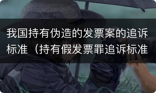 我国持有伪造的发票案的追诉标准（持有假发票罪追诉标准）