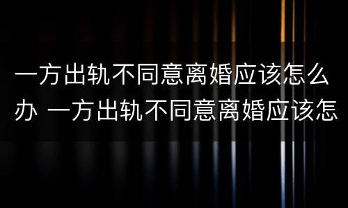 一方出轨不同意离婚应该怎么办 一方出轨不同意离婚应该怎么办呢