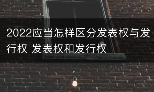 2022应当怎样区分发表权与发行权 发表权和发行权