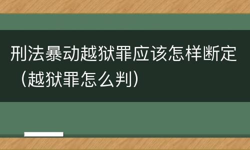 刑法暴动越狱罪应该怎样断定（越狱罪怎么判）
