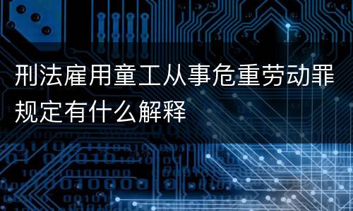 刑法雇用童工从事危重劳动罪规定有什么解释