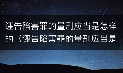 诬告陷害罪的量刑应当是怎样的（诬告陷害罪的量刑应当是怎样的情形）