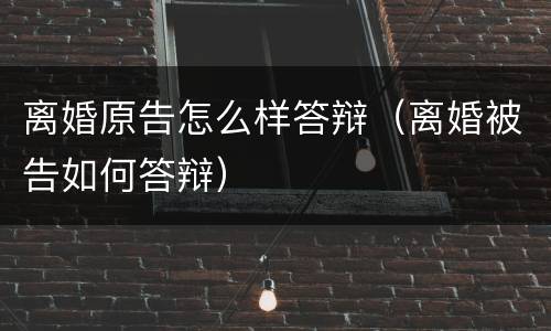 离婚原告怎么样答辩（离婚被告如何答辩）