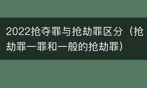 2022抢夺罪与抢劫罪区分（抢劫罪一罪和一般的抢劫罪）