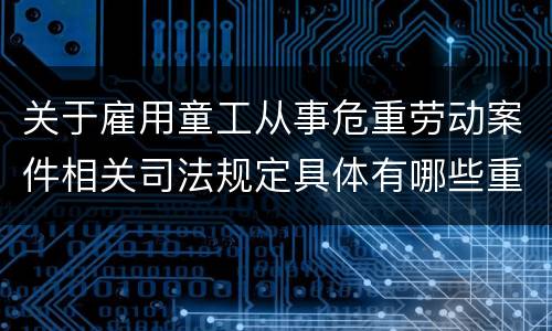 关于雇用童工从事危重劳动案件相关司法规定具体有哪些重要内容