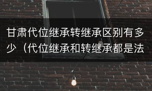 甘肃代位继承转继承区别有多少（代位继承和转继承都是法定继承）