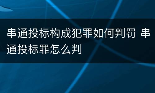 串通投标构成犯罪如何判罚 串通投标罪怎么判