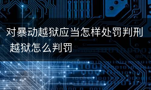 对暴动越狱应当怎样处罚判刑 越狱怎么判罚