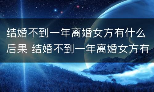 结婚不到一年离婚女方有什么后果 结婚不到一年离婚女方有什么后果吗