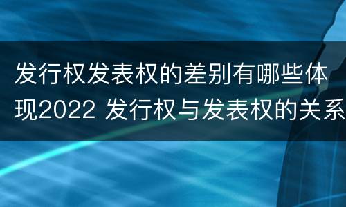 发行权发表权的差别有哪些体现2022 发行权与发表权的关系