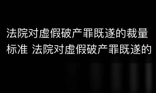 法院对虚假破产罪既遂的裁量标准 法院对虚假破产罪既遂的裁量标准是多少