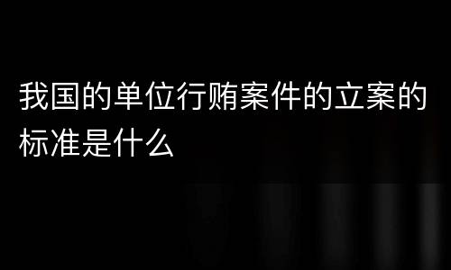 我国的单位行贿案件的立案的标准是什么