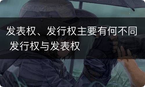 发表权、发行权主要有何不同 发行权与发表权